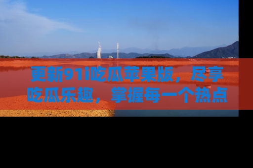 更新91i吃瓜苹果版，尽享吃瓜乐趣，掌握每一个热点话题