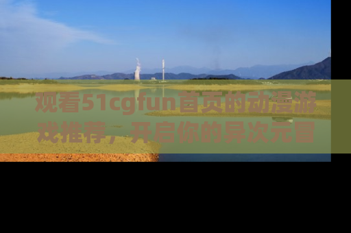 观看51cgfun首页的动漫游戏推荐，开启你的异次元冒险之旅！