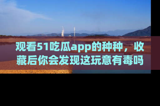 观看51吃瓜app的种种，收藏后你会发现这玩意有毒吗？