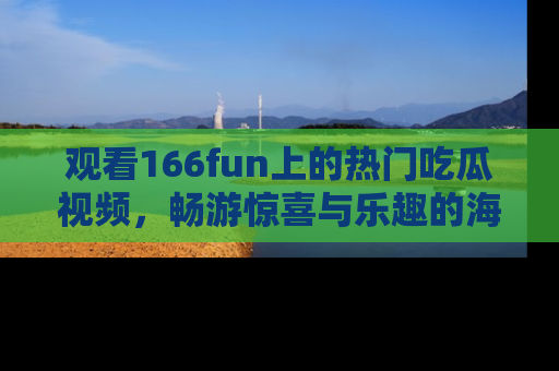 观看166fun上的热门吃瓜视频，畅游惊喜与乐趣的海洋！