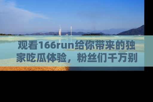 观看166run给你带来的独家吃瓜体验，粉丝们千万别错过