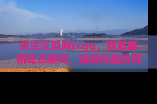 关注吃瓜网ccgg，获取最新吃瓜新闻，畅游有趣的网站世界