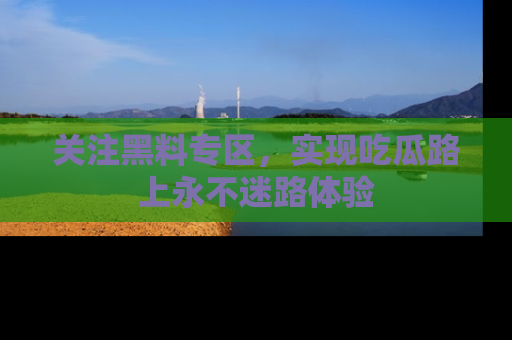 关注黑料专区，实现吃瓜路上永不迷路体验
