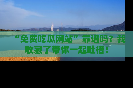 “免费吃瓜网站”靠谱吗?我收藏了带你一起吐槽!