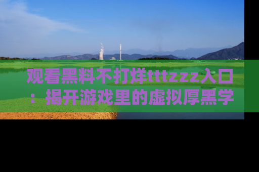 观看黑料不打烊tttzzz入口：揭开游戏里的虚拟厚黑学