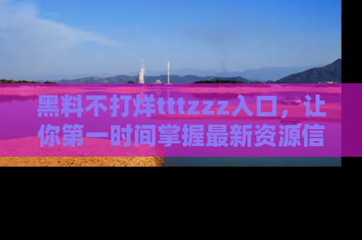 黑料不打烊tttzzz入口，让你第一时间掌握最新资源信息