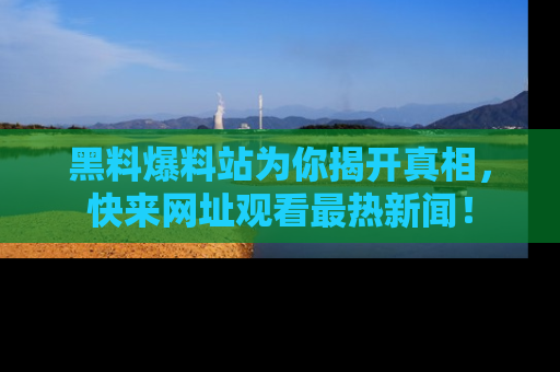 黑料爆料站为你揭开真相，快来网址观看最热新闻！