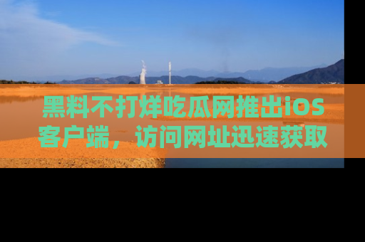 黑料不打烊吃瓜网推出iOS客户端，访问网址迅速获取独家八卦！