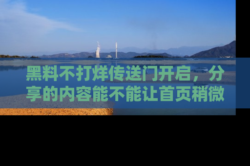 黑料不打烊传送门开启，分享的内容能不能让首页稍微有点新意？