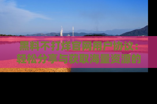 黑料不打烊官网用户协议：轻松分享与获取海量资源的方法