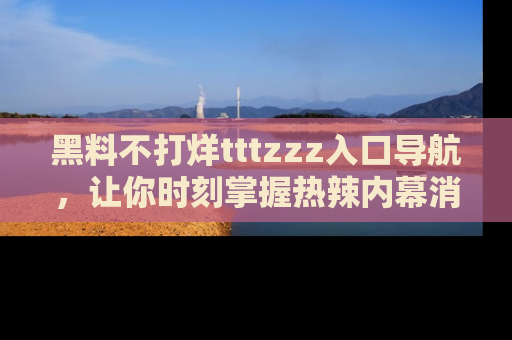 黑料不打烊tttzzz入口导航，让你时刻掌握热辣内幕消息