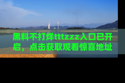 黑料不打烊tttzzz入口已开启，点击获取观看惊喜地址！