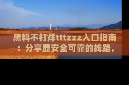 黑料不打烊tttzzz入口指南：分享最安全可靠的线路，轻松获取最新八卦！