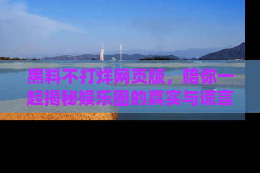 黑料不打烊网页版，陪你一起揭秘娱乐圈的真实与谎言。