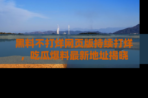 黑料不打烊网页版持续打烊，吃瓜爆料最新地址揭晓