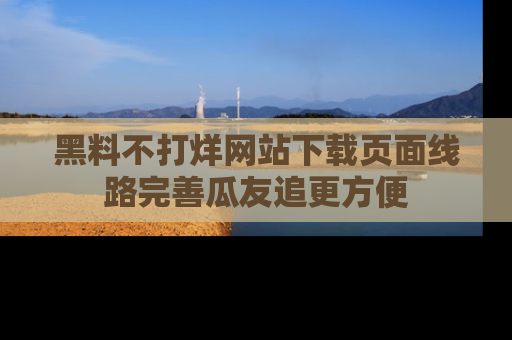 黑料不打烊网站下载页面线路完善瓜友追更方便