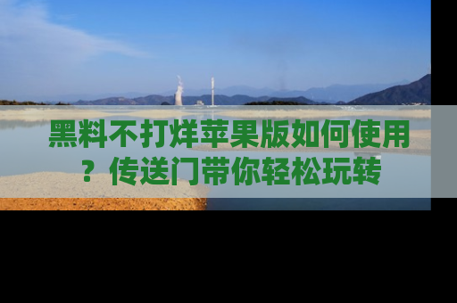 黑料不打烊苹果版如何使用？传送门带你轻松玩转