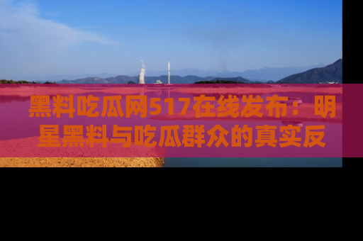 黑料吃瓜网517在线发布：明星黑料与吃瓜群众的真实反应