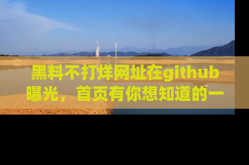 黑料不打烊网址在github曝光，首页有你想知道的一切幽默趣事，快来看看