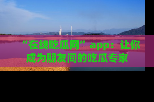 “在线吃瓜网”app:让你成为朋友间的吃瓜专家