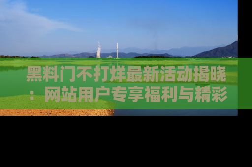 黑料门不打烊最新活动揭晓：网站用户专享福利与精彩内容抢先看