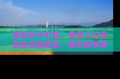 黑料社不打烊，登录入口开启吃瓜新篇章，精彩故事等你来发现！