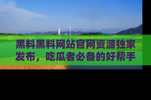 黑料黑料网站官网资源独家发布，吃瓜者必备的好帮手