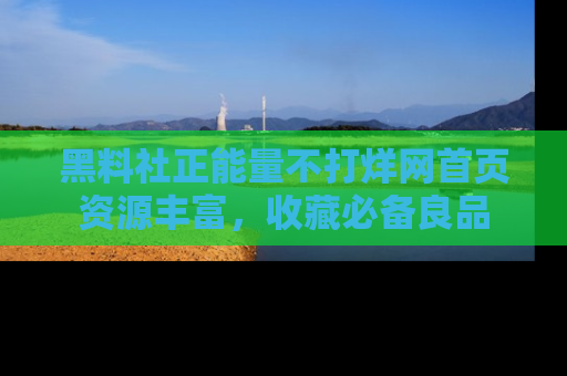 黑料社正能量不打烊网首页资源丰富，收藏必备良品