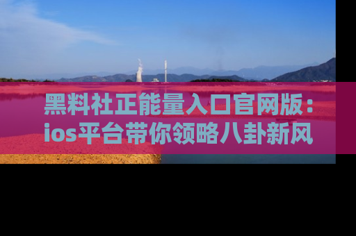 黑料社正能量入口官网版：ios平台带你领略八卦新风潮！