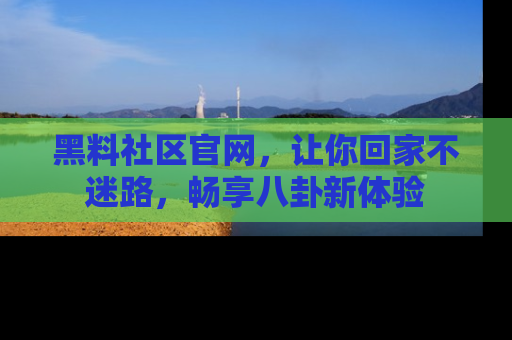 黑料社区官网，让你回家不迷路，畅享八卦新体验