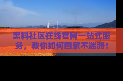 黑料社区在线官网一站式服务，教你如何回家不迷路！