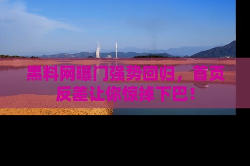 黑料网曝门强势回归，首页反差让你惊掉下巴！