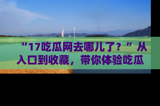 “17吃瓜网去哪儿了?”从入口到收藏,带你体验吃瓜新风潮!