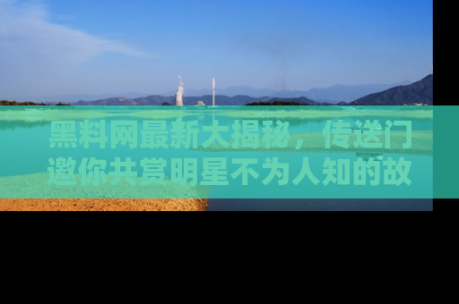 黑料网最新大揭秘，传送门邀你共赏明星不为人知的故事！