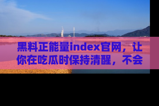 黑料正能量index官网，让你在吃瓜时保持清醒，不会轻易迷路