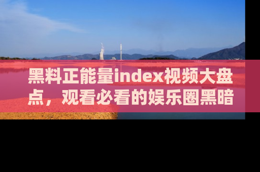 黑料正能量index视频大盘点，观看必看的娱乐圈黑暗与光明！