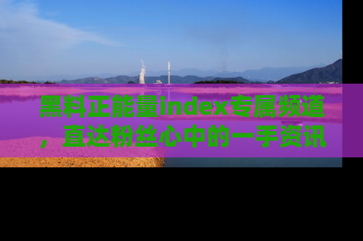黑料正能量index专属频道，直达粉丝心中的一手资讯！