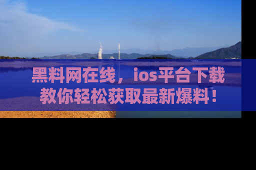 黑料网在线，ios平台下载教你轻松获取最新爆料！