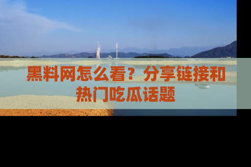 黑料网怎么看？分享链接和热门吃瓜话题