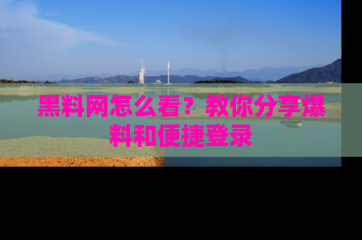 黑料网怎么看？教你分享爆料和便捷登录