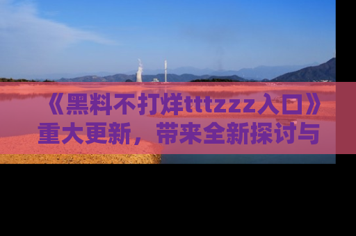 《黑料不打烊tttzzz入口》重大更新,带来全新探讨与互动体验
