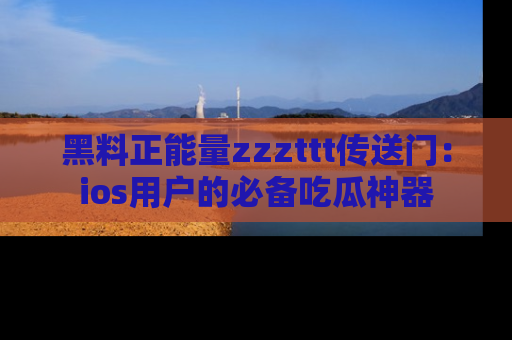 黑料正能量zzzttt传送门：ios用户的必备吃瓜神器