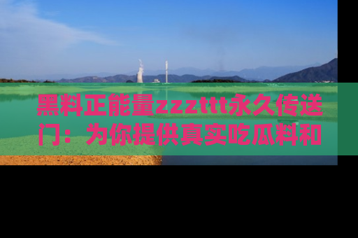 黑料正能量zzzttt永久传送门：为你提供真实吃瓜料和积极向上的能量