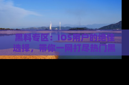 黑料专区：IOS用户的绝佳选择，带你一网打尽热门黑料资讯！