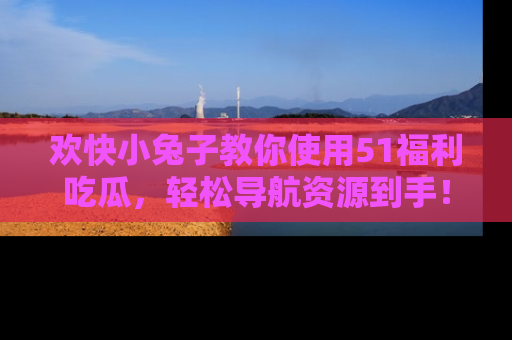 欢快小兔子教你使用51福利吃瓜，轻松导航资源到手！