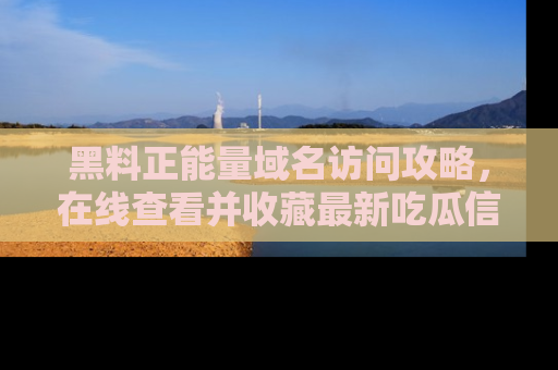 黑料正能量域名访问攻略，在线查看并收藏最新吃瓜信息！