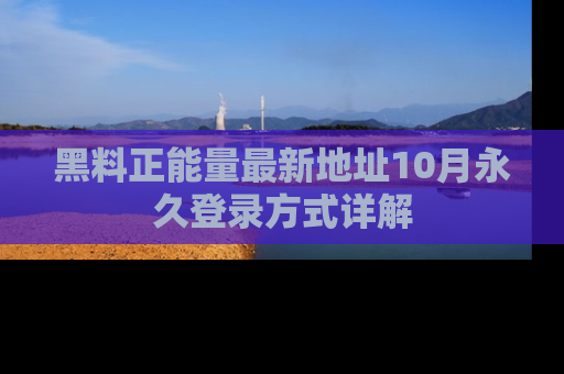 黑料正能量最新地址10月永久登录方式详解