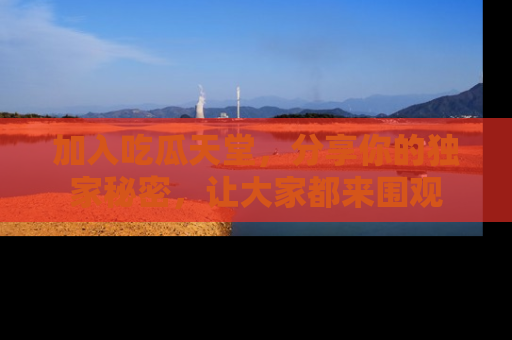 加入吃瓜天堂，分享你的独家秘密，让大家都来围观