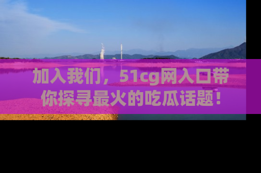 加入我们，51cg网入口带你探寻最火的吃瓜话题！