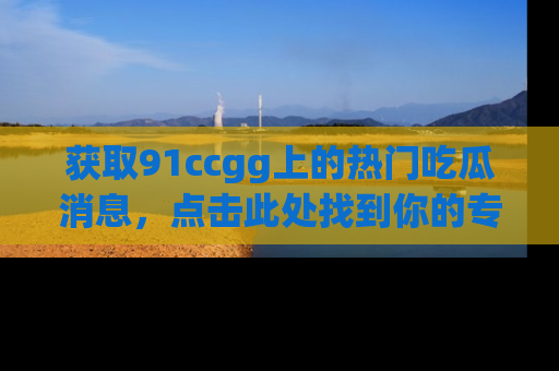 获取91ccgg上的热门吃瓜消息，点击此处找到你的专属信息地址！